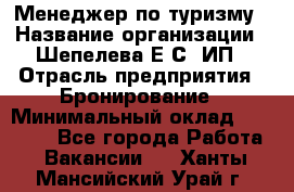 Менеджер по туризму › Название организации ­ Шепелева Е.С, ИП › Отрасль предприятия ­ Бронирование › Минимальный оклад ­ 30 000 - Все города Работа » Вакансии   . Ханты-Мансийский,Урай г.